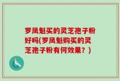 罗凤魁买的灵芝孢子粉好吗(罗凤魁购买的灵芝孢子粉有何效果？)