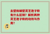去壁和破壁灵芝孢子粉有什么区别？解析两种灵芝孢子粉的功效与作用？