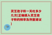 灵芝孢子粉一天吃多少几次(正确摄入灵芝孢子粉的频率及剂量建议)