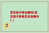 灵芝孢子笋含糖吗(灵芝孢子笋是否含有糖分？)