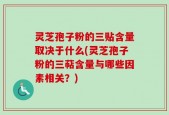 灵芝孢子粉的三贴含量取决于什么(灵芝孢子粉的三萜含量与哪些因素相关？)