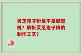 灵芝孢子粉是不是破壁机？解析灵芝孢子粉的制作工艺？