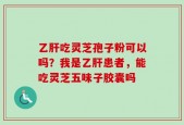 乙肝吃灵芝孢子粉可以吗？我是乙肝患者，能吃灵芝五味子胶囊吗