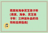 燕窝和海参灵芝孢子粉(燕窝、海参、灵芝孢子粉：三种滋补品的功效和选择指南)