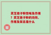 灵芝孢子粉性味及作用？灵芝孢子粉的功效、作用及禁忌是什么