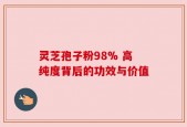 灵芝孢子粉98% 高纯度背后的功效与价值