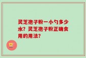 灵芝孢子粉一小勺多少水？灵芝孢子粉正确食用的用法？