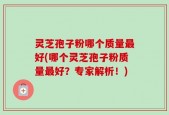 灵芝孢子粉哪个质量最好(哪个灵芝孢子粉质量最好？专家解析！)