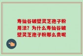 寿仙谷破壁灵芝孢子粉用法？为什么寿仙谷破壁灵芝孢子粉那么贵呢