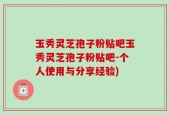 玉秀灵芝孢子粉贴吧玉秀灵芝孢子粉贴吧-个人使用与分享经验)