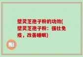壁灵芝孢子粉的功效(壁灵芝孢子粉：强壮免疫，改善睡眠)