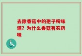 去除香菇中的孢子粉味道？为什么香菇有农药味