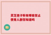 灵芝孢子粉有哪些禁止使用人群你知道吗