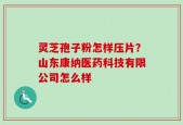灵芝孢子粉怎样压片？山东康纳医药科技有限公司怎么样