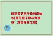 修正灵芝孢子粉和寿仙谷(灵芝孢子粉与寿仙谷：双倍养生之道)