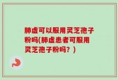 肺虚可以服用灵芝孢子粉吗(肺虚患者可服用灵芝孢子粉吗？)