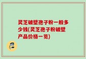 灵芝破壁孢子粉一般多少钱(灵芝孢子粉破壁产品价格一览)