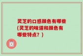 灵芝的口感颜色有哪些(灵芝的味道和颜色有哪些特点？)