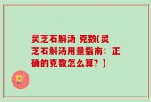 灵芝石斛汤 克数(灵芝石斛汤用量指南：正确的克数怎么算？)