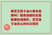 服灵芝孢子油小便会变黄吗？服用保健的东西都要挺谨慎的，灵芝孢子油怎么样吃比较好