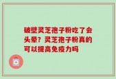 破壁灵芝孢子粉吃了会头晕？灵芝孢子粉真的可以提高免疫力吗