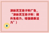 津脉灵芝孢子粉广告_“津脉灵芝孢子粉：提升免疫力，增强健康活力”)