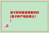 孢子粉到底是哪里的好(孢子粉产地在哪儿？)