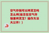 空气炸锅可以烤灵芝吗怎么烤(能否在空气炸锅里烤灵芝？操作方法大公开！)