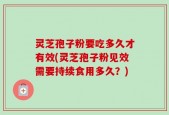 灵芝孢子粉要吃多久才有效(灵芝孢子粉见效需要持续食用多久？)