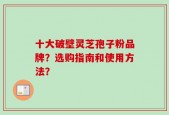 十大破壁灵芝孢子粉品牌？选购指南和使用方法？