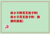 森小子牌灵芝孢子粉(森小子灵芝孢子粉：健康的源泉)