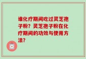 谁化疗期间吃过灵芝孢子粉？灵芝孢子粉在化疗期间的功效与使用方法？