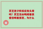 灵芝孢子粉反应有头晕吗？灵芝泡水喝闻着很香但喝着很苦，为什么