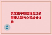 灵芝孢子粉陪我走过的健康之路与心灵成长体验