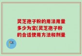 灵芝孢子粉的用法用量多少为宜(灵芝孢子粉的合适使用方法和剂量