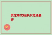 灵芝每次放多少煲汤最好