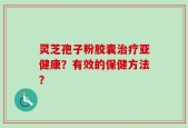 灵芝孢子粉胶囊治疗亚健康？有效的保健方法？