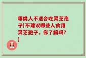 哪类人不适合吃灵芝孢子(不建议哪些人食用灵芝孢子，你了解吗？)