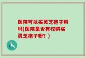 医院可以买灵芝孢子粉吗(医院是否有权购买灵芝孢子粉？)