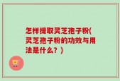 怎样提取灵芝孢子粉(灵芝孢子粉的功效与用法是什么？)