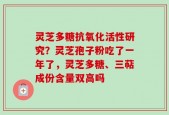 灵芝多糖抗氧化活性研究？灵芝孢子粉吃了一年了，灵芝多糖、三萜成份含量双高吗