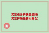 灵芝成分护肤品品牌(灵芝护肤品牌大集合)