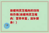 田螺炖灵芝瘦肉的功效和作用(田螺炖灵芝瘦肉：营养丰富，滋补健身！)