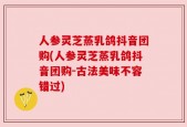 人参灵芝蒸乳鸽抖音团购(人参灵芝蒸乳鸽抖音团购-古法美味不容错过)