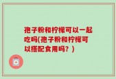 孢子粉和柠檬可以一起吃吗(孢子粉和柠檬可以搭配食用吗？)