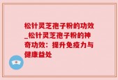 松针灵芝孢子粉的功效_松针灵芝孢子粉的神奇功效：提升免疫力与健康益处