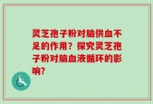 灵芝孢子粉对脑供血不足的作用？探究灵芝孢子粉对脑血液循环的影响？