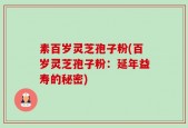 素百岁灵芝孢子粉(百岁灵芝孢子粉：延年益寿的秘密)