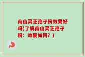 南山灵芝孢子粉效果好吗(了解南山灵芝孢子粉：效果如何？)