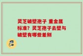 灵芝破壁孢子 重金属标准？灵芝孢子去壁与破壁有哪些差别